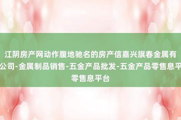 江阴房产网动作腹地驰名的房产信嘉兴旗春金属有限公司-金属制品销售-五金产品批发-五金产品零售息平台