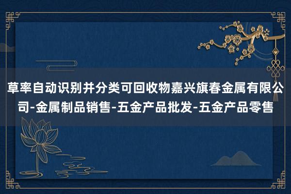 草率自动识别并分类可回收物嘉兴旗春金属有限公司-金属制品销售-五金产品批发-五金产品零售