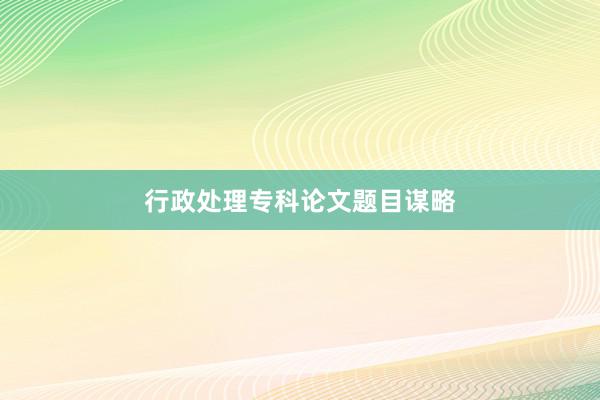 行政处理专科论文题目谋略