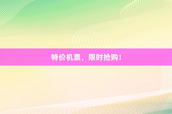 特价机票，限时抢购！