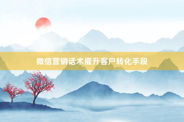 微信营销话术擢升客户转化手段